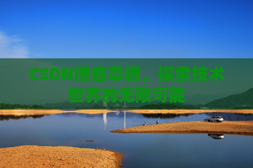 CSDN博客草稿,探索技术世界的无限可能 CSDN博客草稿,探索技术世界的无限可能